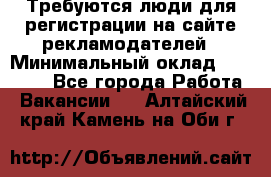 Требуются люди для регистрации на сайте рекламодателей › Минимальный оклад ­ 50 000 - Все города Работа » Вакансии   . Алтайский край,Камень-на-Оби г.